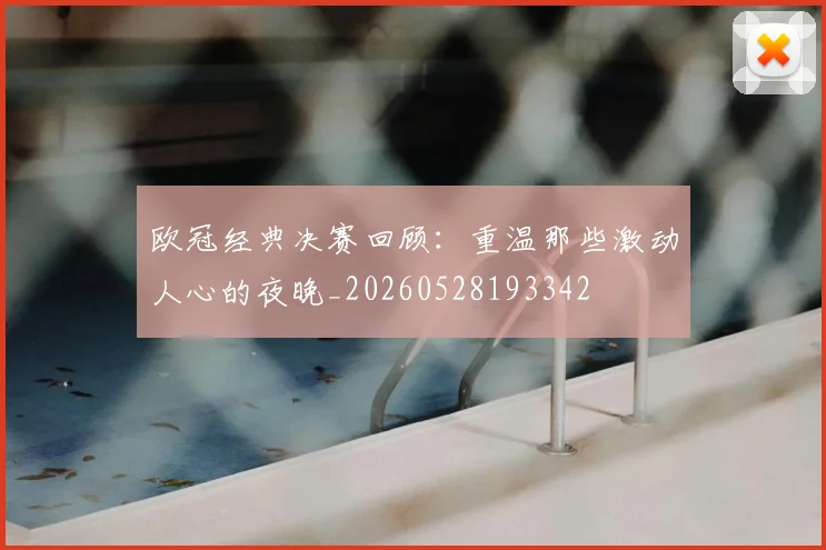 欧冠经典决赛回顾:重温那些激动人心的夜晚_20260528193342