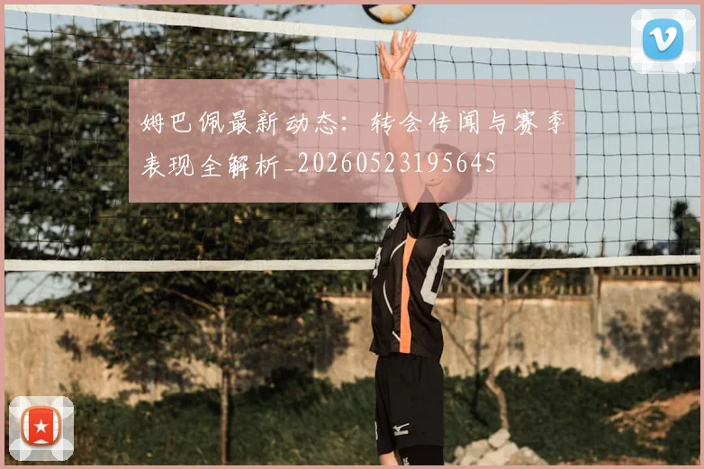 姆巴佩最新动态：转会传闻与赛季表现全解析_20260523195645