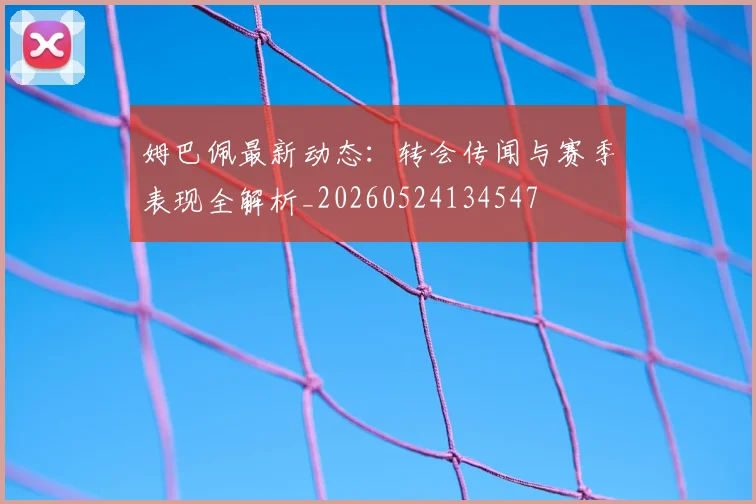 姆巴佩最新动态：转会传闻与赛季表现全解析_20260524134547