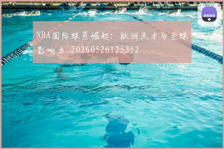 NBA国际球员崛起:欧洲天才与全球影响力_20260526125352