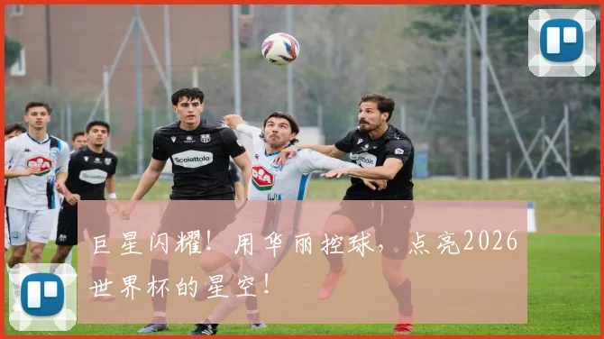 巨星闪耀！用华丽控球，点亮2026世界杯的星空！