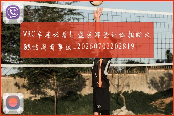 WRC车迷必看！盘点那些让你拍断大腿的离奇事故_20260703202819