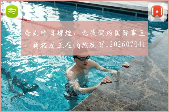 告别昨日辉煌，无畏契约国际赛区，新格局正在悄然改写_20260704175722