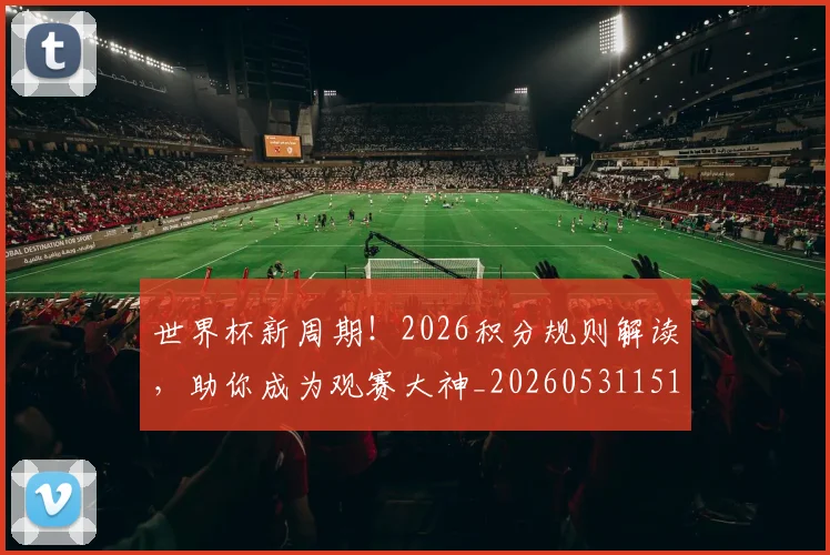 世界杯新周期!2026积分规则解读,助你成为观赛大神_20260531151437