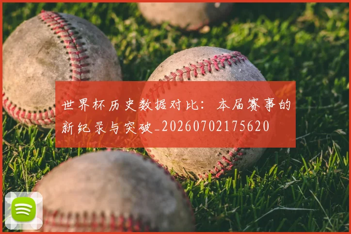 世界杯历史数据对比：本届赛事的新纪录与突破_20260702175620
