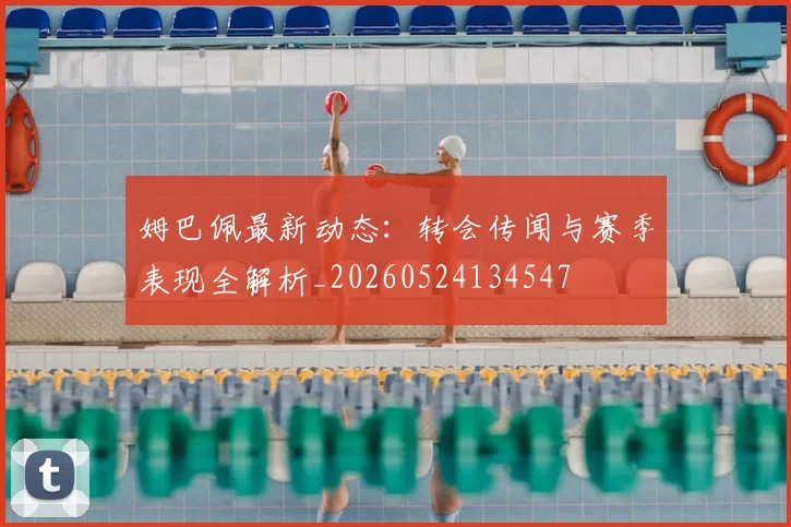 姆巴佩最新动态：转会传闻与赛季表现全解析_20260524134547