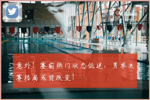 意外！赛前热门状态低迷，男单决赛格局或将改变！