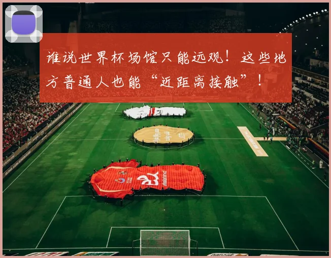 谁说世界杯场馆只能远观！这些地方普通人也能“近距离接触”！
