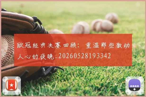 欧冠经典决赛回顾:重温那些激动人心的夜晚_20260528193342