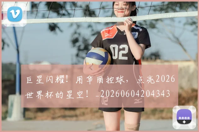 巨星闪耀！用华丽控球，点亮2026世界杯的星空！_20260604204343