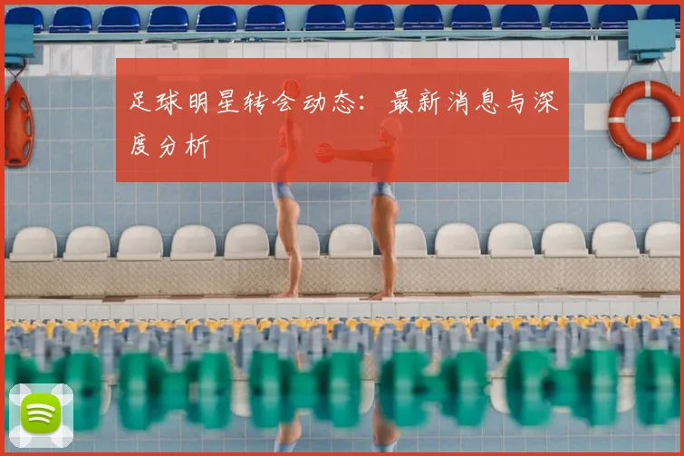足球明星转会动态:最新消息与深度分析