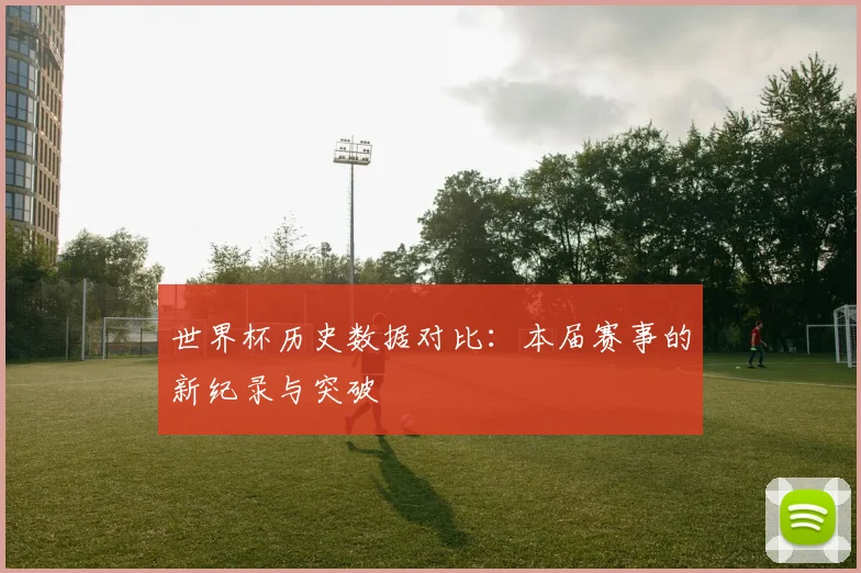 世界杯历史数据对比:本届赛事的新纪录与突破