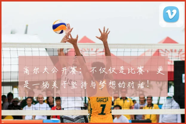 高尔夫公开赛：不仅仅是比赛，更是一场关于坚持与梦想的对话！