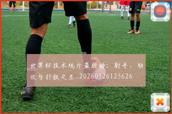 世界杯技术统计最新榜：射手、助攻与扑救之王_20260526125626