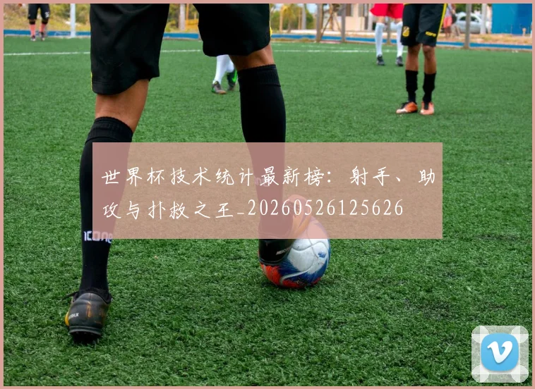 世界杯技术统计最新榜：射手、助攻与扑救之王_20260526125626