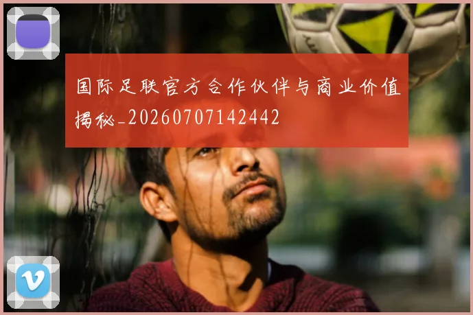 国际足联官方合作伙伴与商业价值揭秘_20260707142442