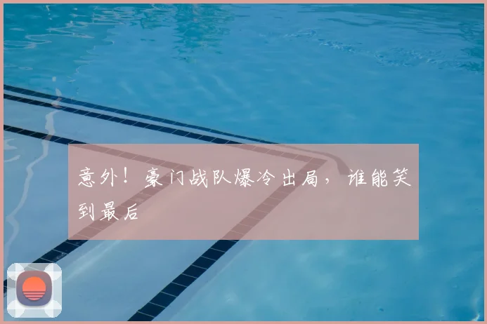 意外！豪门战队爆冷出局，谁能笑到最后