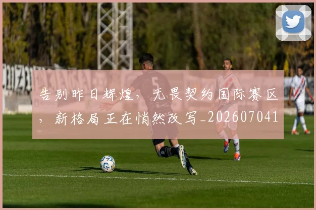 告别昨日辉煌，无畏契约国际赛区，新格局正在悄然改写_20260704175722