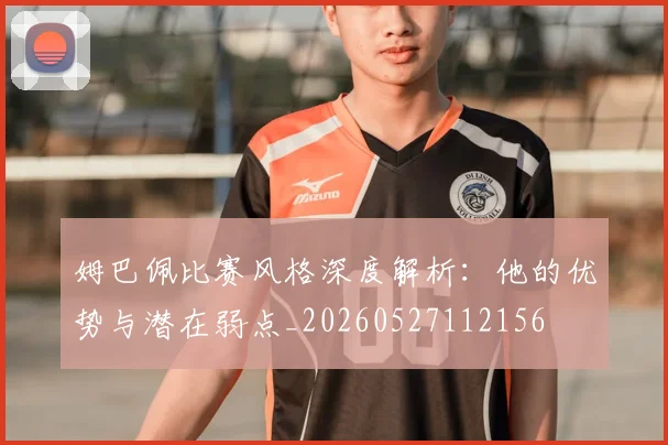 姆巴佩比赛风格深度解析：他的优势与潜在弱点_20260527112156
