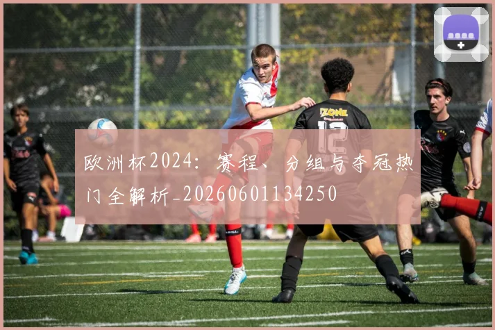 欧洲杯2024:赛程、分组与夺冠热门全解析_20260601134250