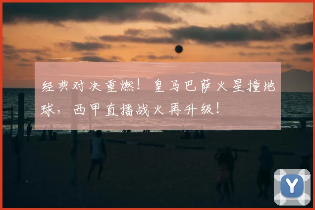 经典对决重燃!皇马巴萨火星撞地球,西甲直播战火再升级!