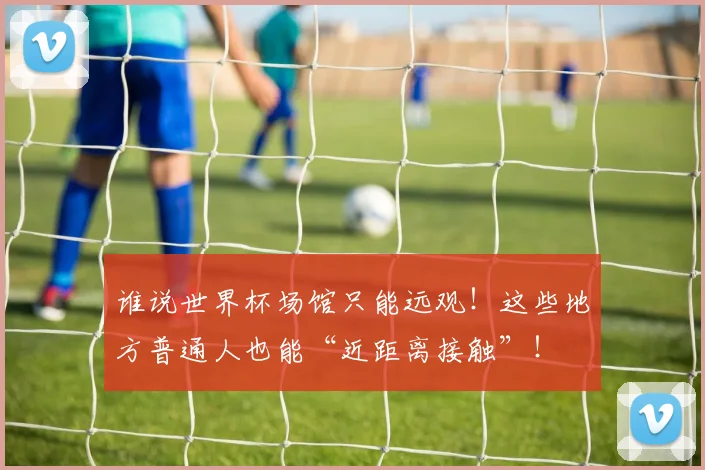 谁说世界杯场馆只能远观！这些地方普通人也能“近距离接触”！
