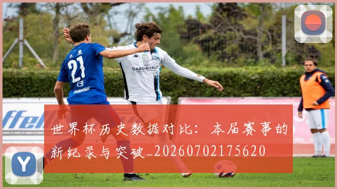 世界杯历史数据对比：本届赛事的新纪录与突破_20260702175620