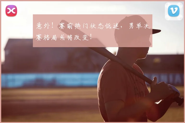 意外！赛前热门状态低迷，男单决赛格局或将改变！