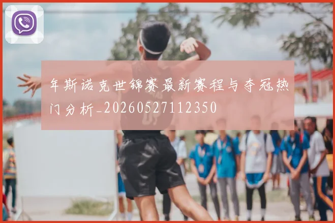 年斯诺克世锦赛最新赛程与夺冠热门分析_20260527112350