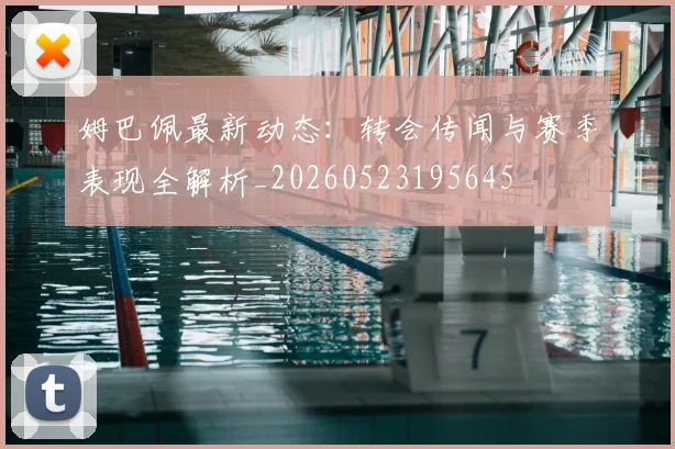 姆巴佩最新动态：转会传闻与赛季表现全解析_20260523195645