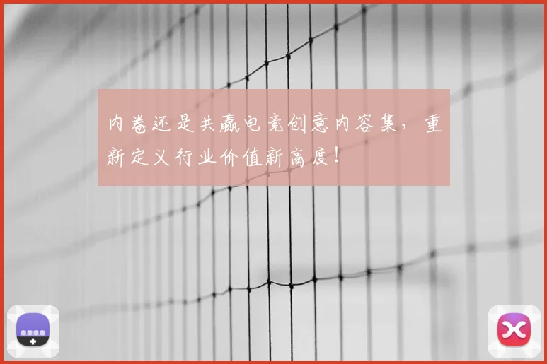 内卷还是共赢电竞创意内容集，重新定义行业价值新高度！