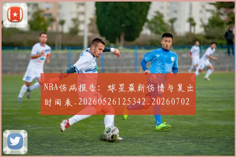 NBA伤病报告:球星最新伤情与复出时间表_20260526125342_20260702045122