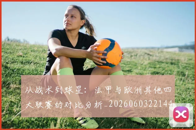 从战术到球星：法甲与欧洲其他四大联赛的对比分析_20260603221445_20260703214556