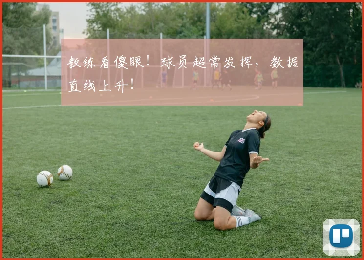 教练看傻眼！球员超常发挥，数据直线上升！