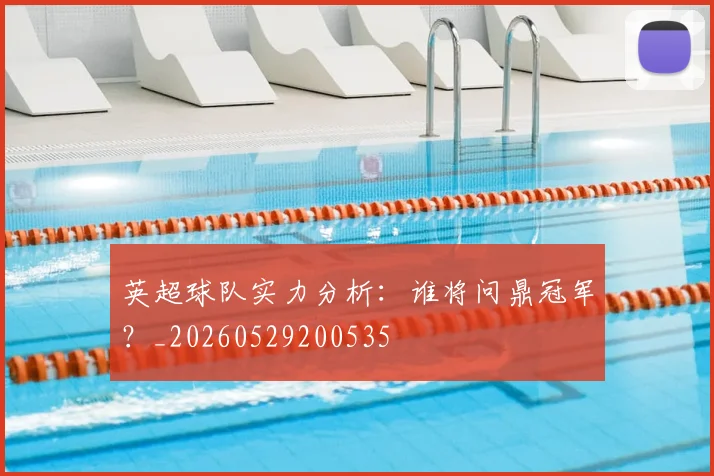 英超球队实力分析：谁将问鼎冠军？_20260529200535
